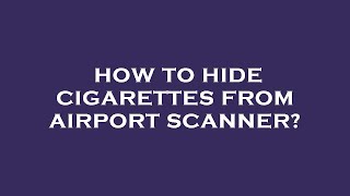 cigarettes in airport scanner How to hide cigarettes from airport scanner?