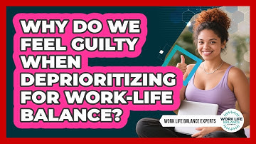Why Do We Feel Guilty When Deprioritizing For Work-life Balance? - Work Life Balance Experts