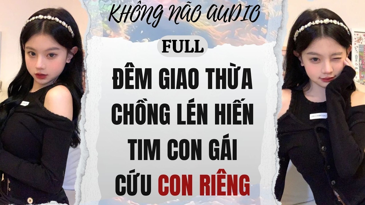 [TRUYỆN AUDIO] ĐÊM GIAO THỪA, CHỒNG LÉN HIẾN TIM CON GÁI CỨU CON RIÊNG | KHÔNG NÃO AUDIO