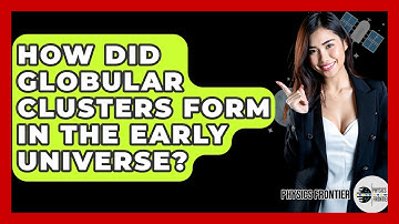 How Did Globular Clusters Form In The Early Universe? - Physics Frontier