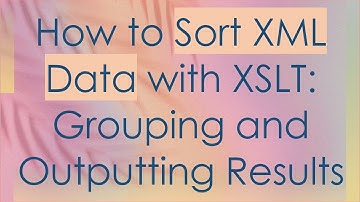 How to Sort XML Data with XSLT: Grouping and Outputting Results