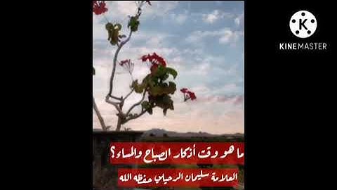 ما هو وقت أذكار الصباح والمساء؟ العلامة سليمان الرحيلي حفظه الله