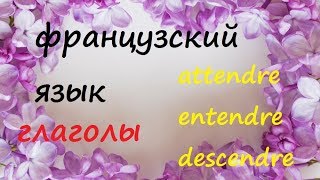 Французский Язык. Глаголы Attendre, Descendre, Entendre, Vivre