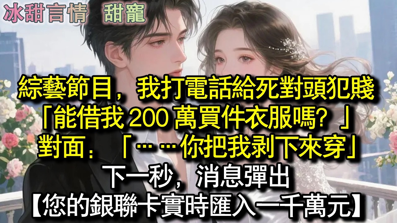 綜藝節目，我打電話給死對頭犯賤。「能藉我 200 萬買件衣服嗎？」對面：「……你把我剝下來穿」下一秒，訊息彈出。【您的銀聯卡即時匯入一千萬元】#完結 #愛情 #故事