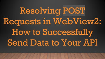 Resolving POST Requests in WebView2: How to Successfully Send Data to Your API