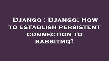 Django : Django: How to establish persistent connection to rabbitmq?