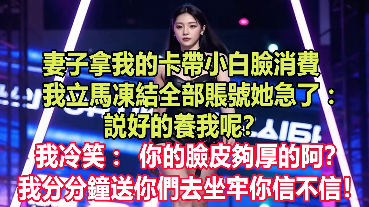 妻子拿我的卡帶小白臉消費，我立馬凍結全部賬號她急了：説好的養我呢？我冷笑：你的臉皮夠厚的阿？我分分鐘送你們去坐牢你信不信！