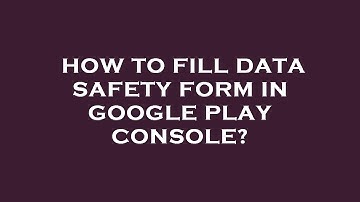 How to fill data safety form in google play console?