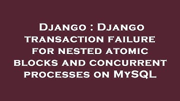 Django : Django transaction failure for nested atomic blocks and concurrent processes on MySQL