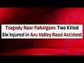 Tragedy Near Pahalgam: Two Killed, Six Injured in Aru Valley Road Accident
