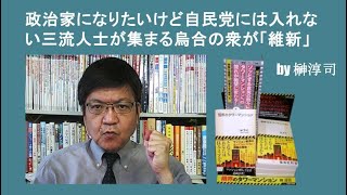 政治家になりたいけど自民党には入れない三流人士が集まる烏合の衆が「維新」 by榊淳司