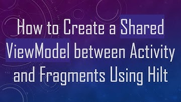 How to Create a Shared ViewModel between Activity and Fragments Using Hilt