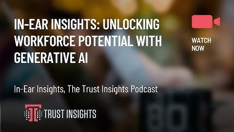 In-Ear Insights: Unlocking Workforce Potential with Generative AI