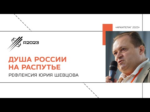 Душа России на распутье – рефлексия. Юрий Шевцов. Архипелаг 2023