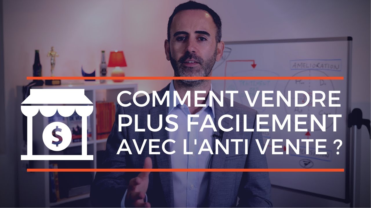 Comment faire de l'ANTI VENTE pour VENDRE PLUS facilement en 3 étapes ?