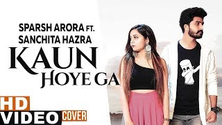 Kaun Hoyega (Cover Song) | Sparsh Arora Ft Sanchita Hazra | B Praak | Jaani | Latest Songs 2019