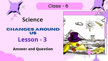 Lesson 3. Changes Around Us || Science || Class - 6 || Answer and Question