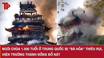 Ngôi chùa 1.500 tuổi ở Trung Quốc bị “bà hỏa” thiêu rụi, hiện trường thành đống đổ nát