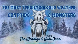 The Most Terrifying Cold Weather Cryptids and Monsters: Part 2 The Wendigo and Yuki Onna