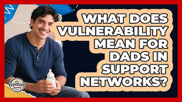 What Does Vulnerability Mean For Dads In Support Networks? - Fatherhood Journey Network