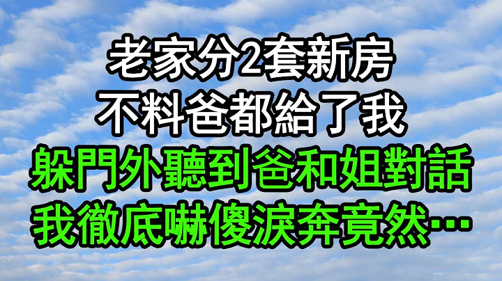 老家分2套新房，不料爸都給了我，躲門外聽到爸和姐對話，我徹底嚇傻淚奔竟然…#深夜淺讀 #為人處世 #生活經驗 #情感故事 - 天天要聞