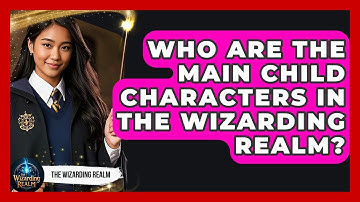 Who Are the Main Child Characters in the Wizarding Realm? - The Wizarding Realm
