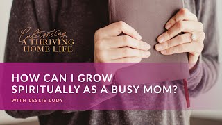 Leslie Ludy – How Can I Grow Spiritually as a Busy Mom?