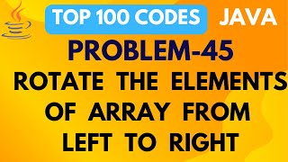ROTATION OF ARRAY ELEMENTS FROM LEFT TO RIGHT | PROBLEM 45 | TOP 100 CODE | JAVA PROGRAMMING
