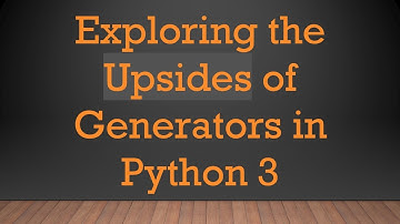 Exploring the Upsides of Generators in Python 3