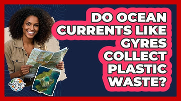 Do Ocean Currents Like Gyres Collect Plastic Waste? - The Geography Atlas