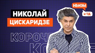 КОРОЧЕ! НИКОЛАЙ ЦИСКАРИДЗЕ