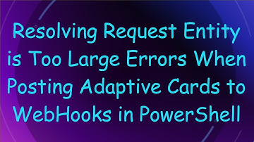 Resolving Request Entity is Too Large Errors When Posting Adaptive Cards to WebHooks in PowerShell