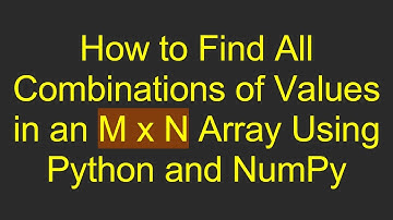 How to Find All Combinations of Values in an M x N Array Using Python and NumPy