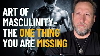 The Art of Masculinity: The One Thing You are Likely Missing.