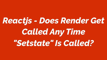 Reactjs - Does Render Get Called Any Time "Setstate" Is Called?