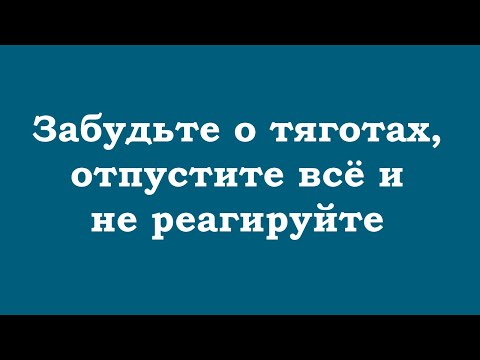 Забудьте о тяготах, отпустите всё и не реагируйте