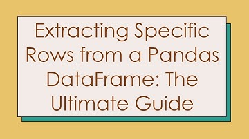 Extracting Specific Rows from a Pandas DataFrame: The Ultimate Guide