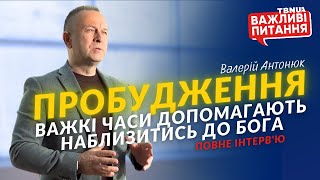 Як важкі випробування допомагають людям наблизитись до Бога • Валерій Антонюк • ПОВНЕ ІНТЕРВ’Ю