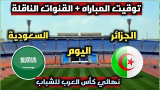 موعد مباراة الجزائر والسعودية اليوم والقنوات الناقله فى نهائى كأس العرب للشباب