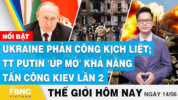 Tin thế giới hôm nay 14/6, Ukraine phản công kịch liệt;TT Putin 