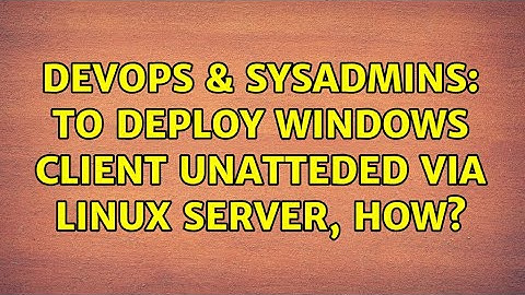 DevOps & SysAdmins: To deploy Windows client unatteded via Linux server, how? (2 Solutions!!)