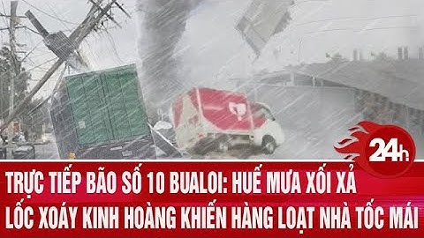 Trực tiếp bão số 10 Bualoi: Huế mưa xối xả, lốc xoáy kinh hoàng khiến hàng loạt nhà tốc mái