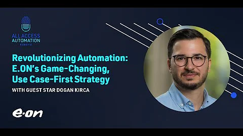 Revolutionizing Automation: E.ON’s Game-Changing, Use Case-First Strategy with Dogan Kirca