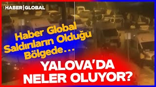 Yalovada Neler Oluyor? Haber Global Deaş Saldırılarının Olduğu Bölgede