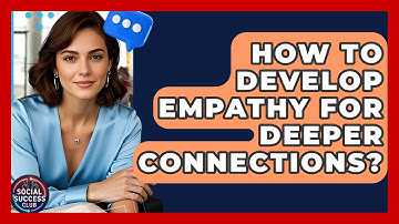 How To Develop Empathy For Deeper Connections? - Social Success Club