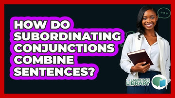 How Do Subordinating Conjunctions Combine Sentences? - The Language Library