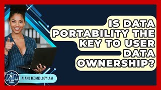 Is Data Portability The Key To User Data Ownership? - AI and Technology Law