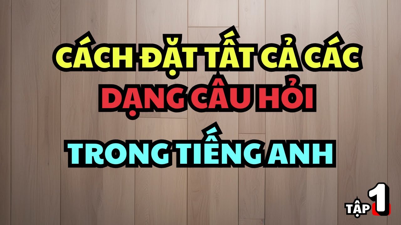 Hướng dẫn chi tiết cách đặt tất cả các dạng câu hỏi trong tiếng Anh (tập 1)