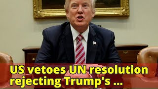 US vetoes UN resolution rejecting Trump's Jerusalem decision