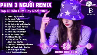 Phim Ba Người Remix ♫ BXH Nhạc Trẻ EDM Hot Trend TRIỆU VIEW - Top 30 Bản EDM TikTok Hay Nhất 2025